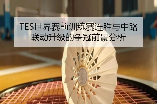 TES世界赛前训练赛连胜与中路联动升级的争冠前景分析